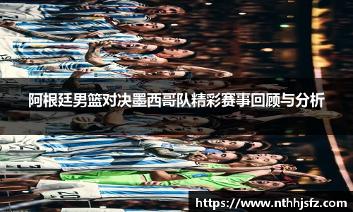 阿根廷男篮对决墨西哥队精彩赛事回顾与分析