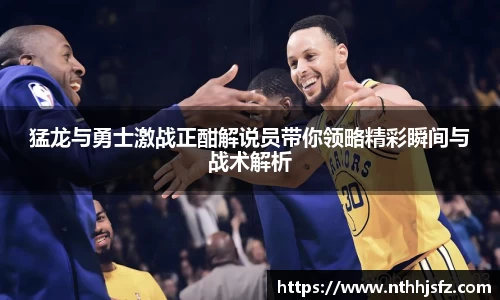 猛龙与勇士激战正酣解说员带你领略精彩瞬间与战术解析