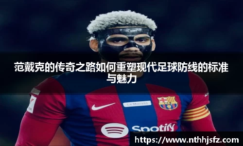 范戴克的传奇之路如何重塑现代足球防线的标准与魅力