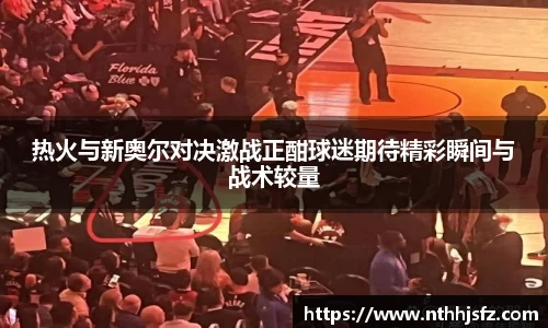 热火与新奥尔对决激战正酣球迷期待精彩瞬间与战术较量
