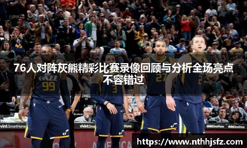 76人对阵灰熊精彩比赛录像回顾与分析全场亮点不容错过