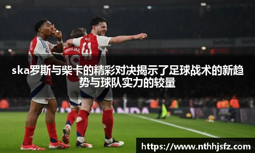 ska罗斯与柴卡的精彩对决揭示了足球战术的新趋势与球队实力的较量