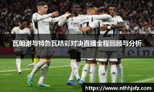 瓦朗谢与特鲁瓦精彩对决直播全程回顾与分析