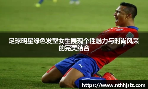 足球明星绿色发型女生展现个性魅力与时尚风采的完美结合