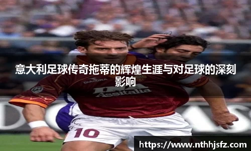 意大利足球传奇拖蒂的辉煌生涯与对足球的深刻影响