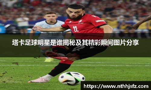 塔卡足球明星是谁揭秘及其精彩瞬间图片分享